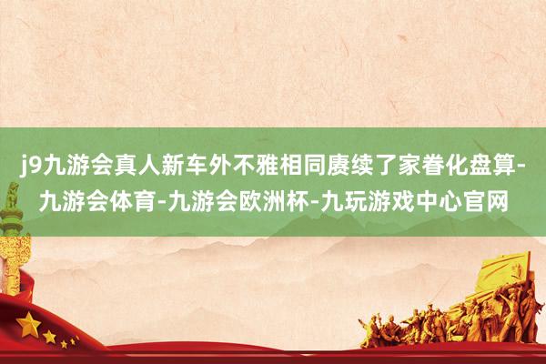 j9九游会真人新车外不雅相同赓续了家眷化盘算-九游会体育-九游会欧洲杯-九玩游戏中心官网