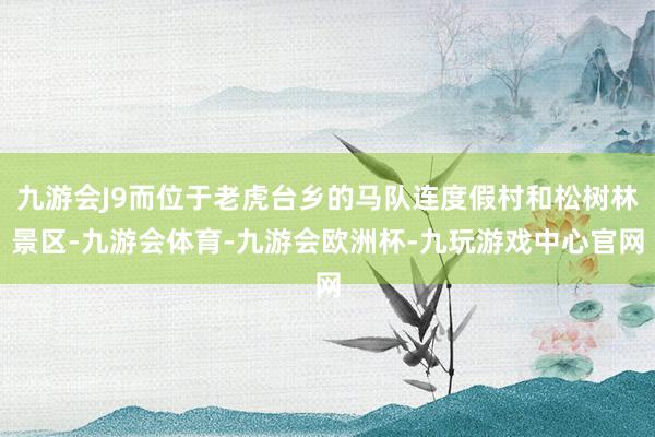 九游会J9而位于老虎台乡的马队连度假村和松树林景区-九游会体育-九游会欧洲杯-九玩游戏中心官网