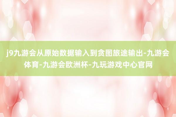 j9九游会从原始数据输入到贪图旅途输出-九游会体育-九游会欧洲杯-九玩游戏中心官网
