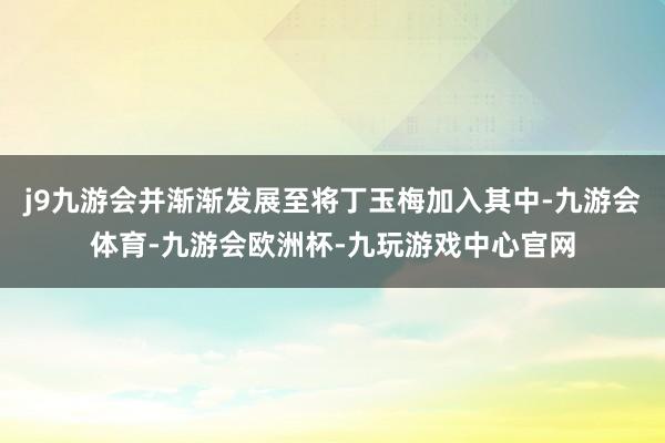 j9九游会并渐渐发展至将丁玉梅加入其中-九游会体育-九游会欧洲杯-九玩游戏中心官网