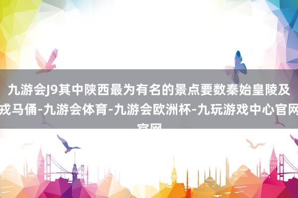 九游会J9其中陕西最为有名的景点要数秦始皇陵及戎马俑-九游会体育-九游会欧洲杯-九玩游戏中心官网
