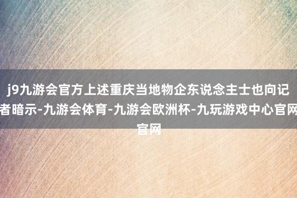 j9九游会官方上述重庆当地物企东说念主士也向记者暗示-九游会体育-九游会欧洲杯-九玩游戏中心官网