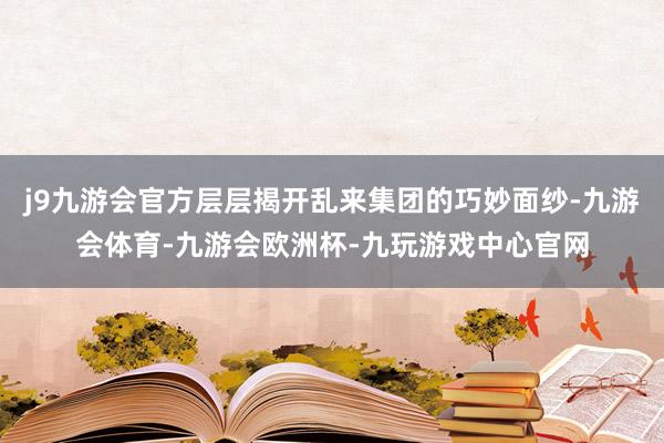 j9九游会官方层层揭开乱来集团的巧妙面纱-九游会体育-九游会欧洲杯-九玩游戏中心官网