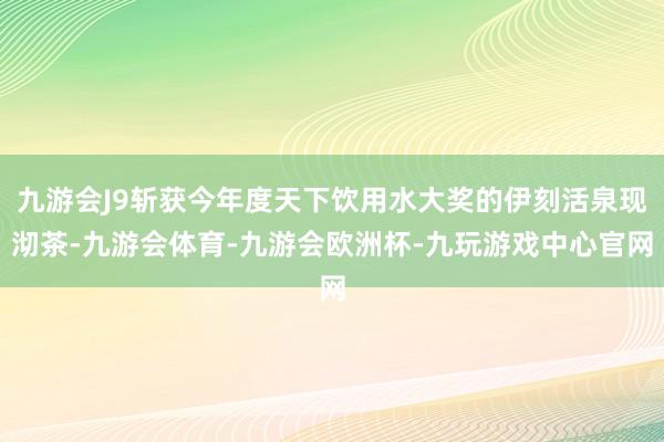 九游会J9斩获今年度天下饮用水大奖的伊刻活泉现沏茶-九游会体育-九游会欧洲杯-九玩游戏中心官网