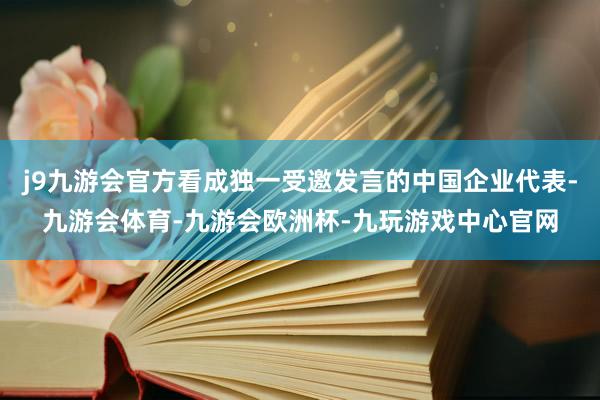 j9九游会官方看成独一受邀发言的中国企业代表-九游会体育-九游会欧洲杯-九玩游戏中心官网