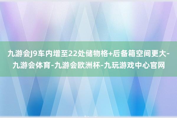 九游会J9车内增至22处储物格+后备箱空间更大-九游会体育-九游会欧洲杯-九玩游戏中心官网