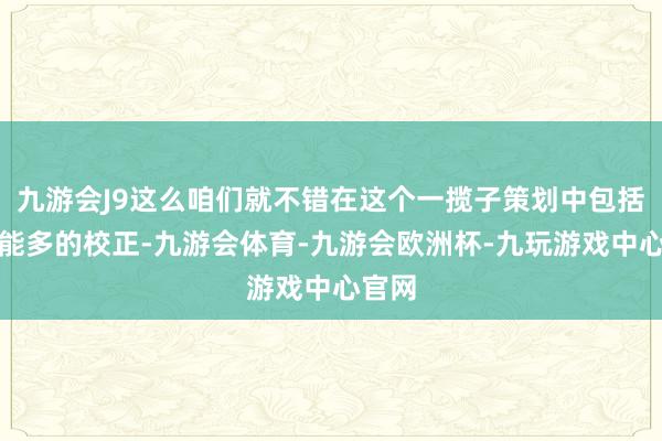 九游会J9这么咱们就不错在这个一揽子策划中包括尽可能多的校正-九游会体育-九游会欧洲杯-九玩游戏中心官网