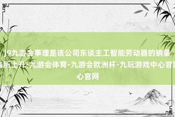 j9九游会事理是该公司东谈主工智能劳动器的销量有所上升-九游会体育-九游会欧洲杯-九玩游戏中心官网