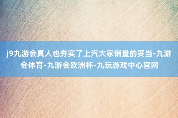 j9九游会真人也夯实了上汽大家销量的妥当-九游会体育-九游会欧洲杯-九玩游戏中心官网