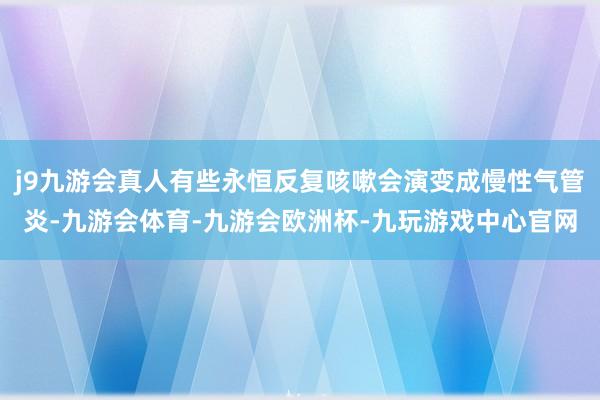 j9九游会真人有些永恒反复咳嗽会演变成慢性气管炎-九游会体育-九游会欧洲杯-九玩游戏中心官网