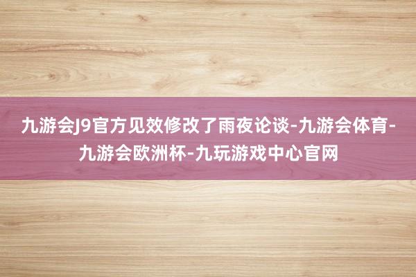 九游会J9官方见效修改了雨夜论谈-九游会体育-九游会欧洲杯-九玩游戏中心官网