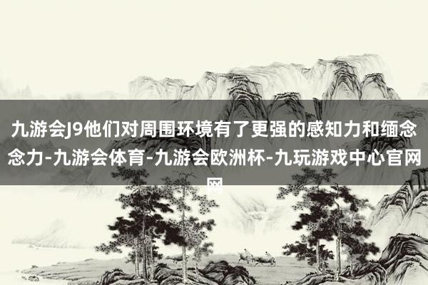 九游会J9他们对周围环境有了更强的感知力和缅念念力-九游会体育-九游会欧洲杯-九玩游戏中心官网