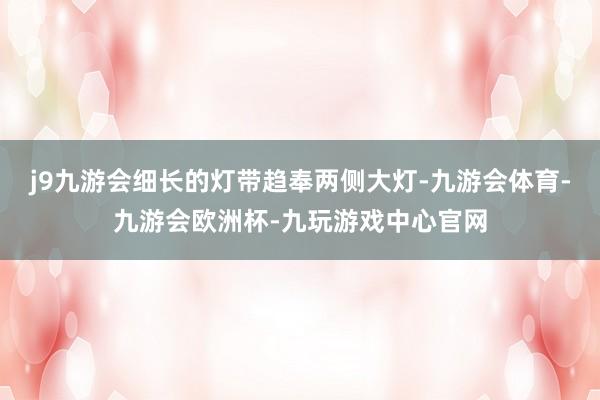j9九游会细长的灯带趋奉两侧大灯-九游会体育-九游会欧洲杯-九玩游戏中心官网