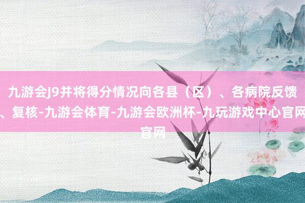 九游会J9并将得分情况向各县（区）、各病院反馈、复核-九游会体育-九游会欧洲杯-九玩游戏中心官网