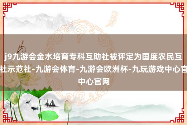 j9九游会金水培育专科互助社被评定为国度农民互助社示范社-九游会体育-九游会欧洲杯-九玩游戏中心官网