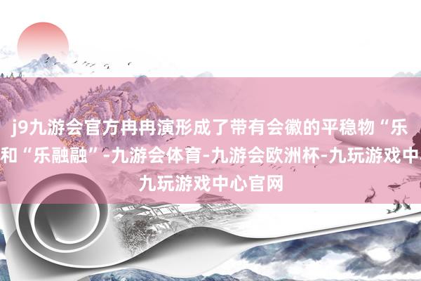 j9九游会官方冉冉演形成了带有会徽的平稳物“乐陶陶”和“乐融融”-九游会体育-九游会欧洲杯-九玩游戏中心官网