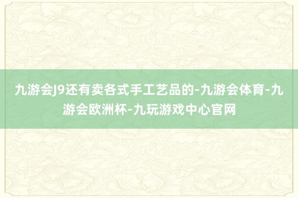 九游会J9还有卖各式手工艺品的-九游会体育-九游会欧洲杯-九玩游戏中心官网