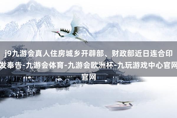 j9九游会真人住房城乡开辟部、财政部近日连合印发奉告-九游会体育-九游会欧洲杯-九玩游戏中心官网