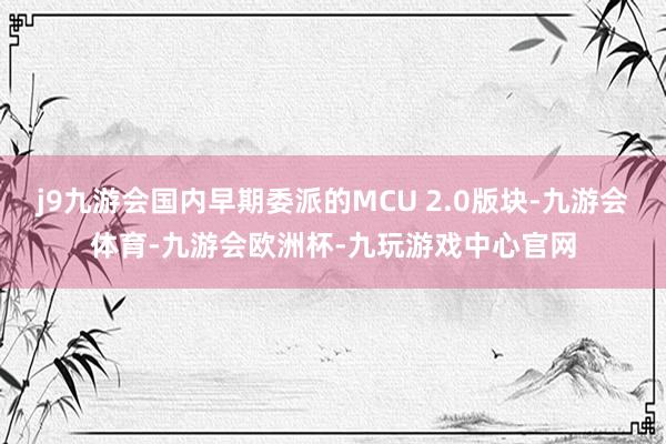 j9九游会国内早期委派的MCU 2.0版块-九游会体育-九游会欧洲杯-九玩游戏中心官网