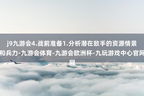 j9九游会4.战前准备1.分析潜在敌手的资源情景和兵力-九游会体育-九游会欧洲杯-九玩游戏中心官网