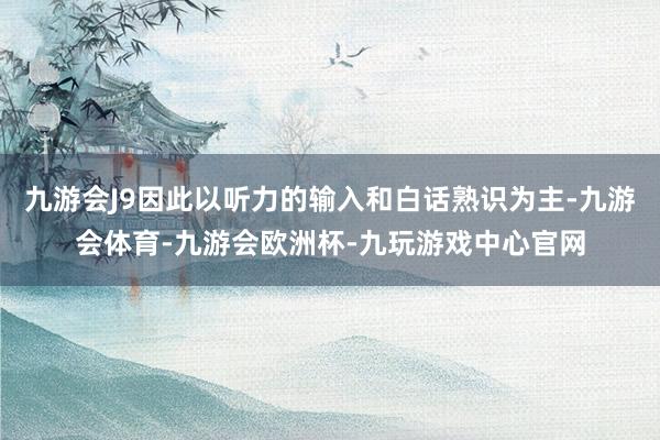 九游会J9因此以听力的输入和白话熟识为主-九游会体育-九游会欧洲杯-九玩游戏中心官网