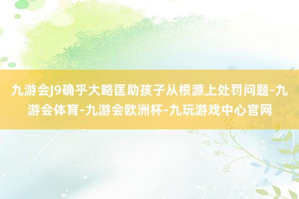 九游会J9确乎大略匡助孩子从根源上处罚问题-九游会体育-九游会欧洲杯-九玩游戏中心官网