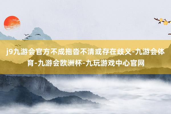 j9九游会官方不成拖沓不清或存在歧义-九游会体育-九游会欧洲杯-九玩游戏中心官网