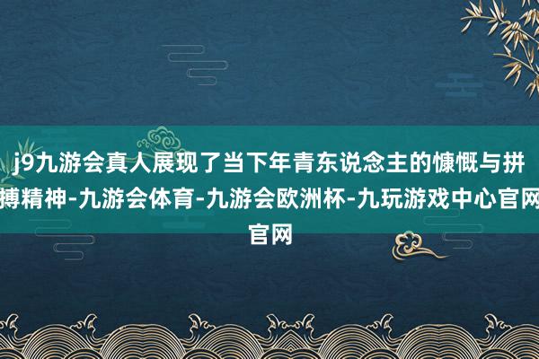 j9九游会真人展现了当下年青东说念主的慷慨与拼搏精神-九游会体育-九游会欧洲杯-九玩游戏中心官网