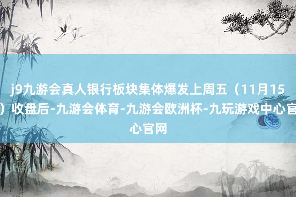 j9九游会真人银行板块集体爆发上周五（11月15日）收盘后-九游会体育-九游会欧洲杯-九玩游戏中心官网