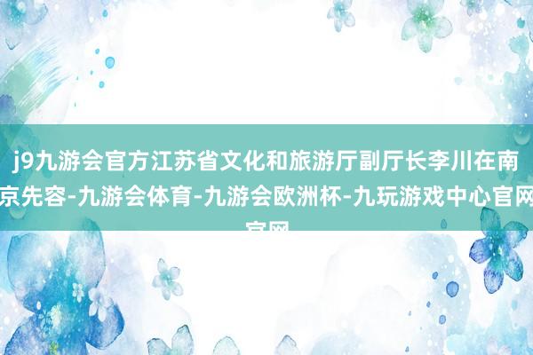j9九游会官方江苏省文化和旅游厅副厅长李川在南京先容-九游会体育-九游会欧洲杯-九玩游戏中心官网