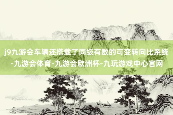 j9九游会车辆还搭载了同级有数的可变转向比系统-九游会体育-九游会欧洲杯-九玩游戏中心官网