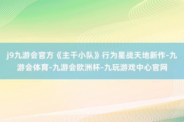 j9九游会官方《主干小队》行为星战天地新作-九游会体育-九游会欧洲杯-九玩游戏中心官网