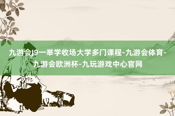 九游会J9一举学收场大学多门课程-九游会体育-九游会欧洲杯-九玩游戏中心官网