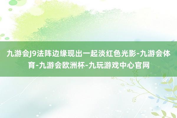 九游会J9法阵边缘现出一起淡红色光影-九游会体育-九游会欧洲杯-九玩游戏中心官网