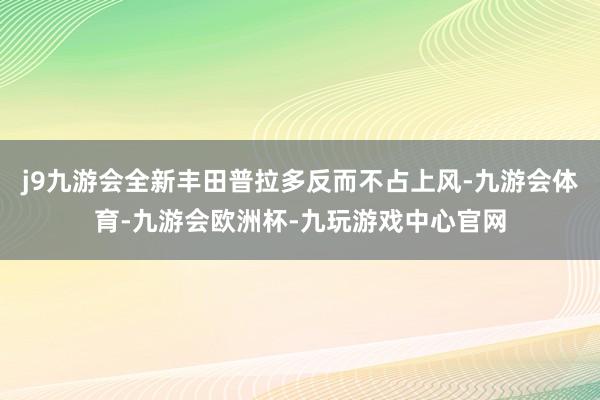 j9九游会全新丰田普拉多反而不占上风-九游会体育-九游会欧洲杯-九玩游戏中心官网