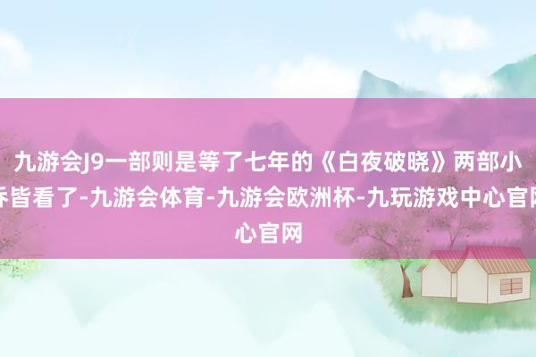 九游会J9一部则是等了七年的《白夜破晓》两部小乔皆看了-九游会体育-九游会欧洲杯-九玩游戏中心官网