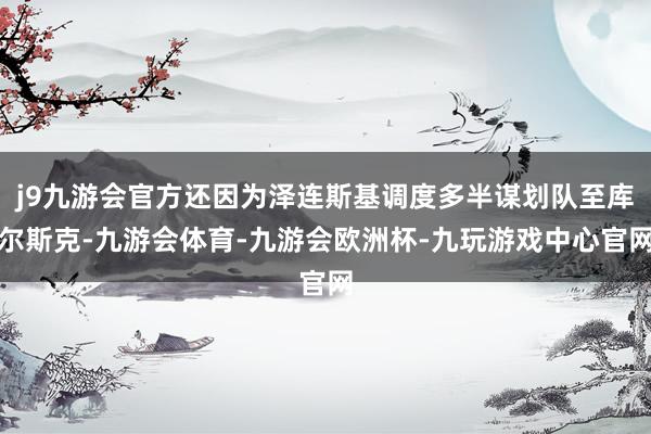 j9九游会官方还因为泽连斯基调度多半谋划队至库尔斯克-九游会体育-九游会欧洲杯-九玩游戏中心官网