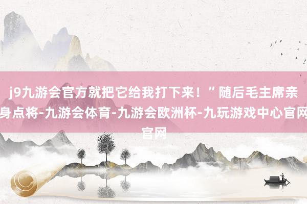 j9九游会官方就把它给我打下来！”随后毛主席亲身点将-九游会体育-九游会欧洲杯-九玩游戏中心官网