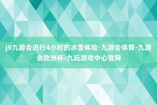 j9九游会进行4小时的冰雪体验-九游会体育-九游会欧洲杯-九玩游戏中心官网