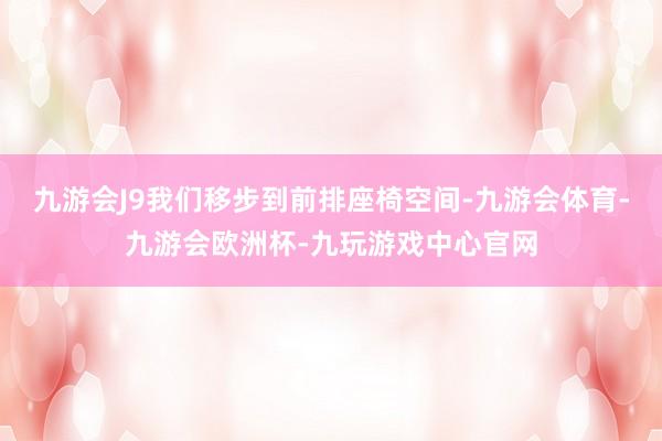 九游会J9我们移步到前排座椅空间-九游会体育-九游会欧洲杯-九玩游戏中心官网