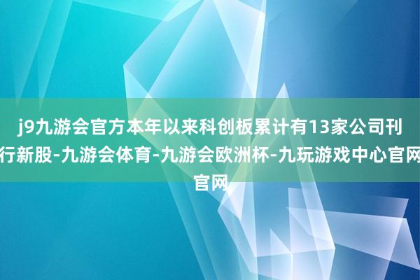 j9九游会官方本年以来科创板累计有13家公司刊行新股-九游会体育-九游会欧洲杯-九玩游戏中心官网