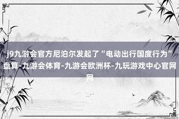 j9九游会官方尼泊尔发起了“电动出行国度行为”盘算-九游会体育-九游会欧洲杯-九玩游戏中心官网