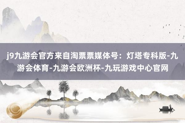 j9九游会官方来自淘票票媒体号：灯塔专科版-九游会体育-九游会欧洲杯-九玩游戏中心官网