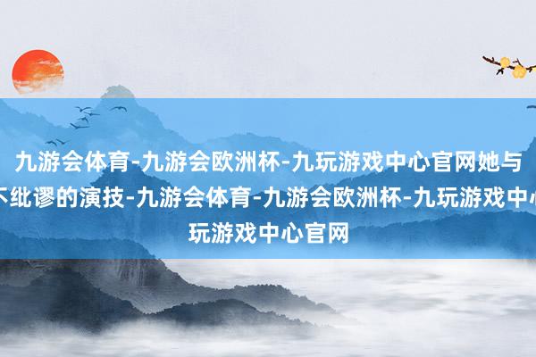 九游会体育-九游会欧洲杯-九玩游戏中心官网她与当然不纰谬的演技-九游会体育-九游会欧洲杯-九玩游戏中心官网