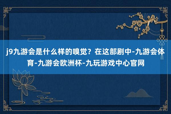 j9九游会是什么样的嗅觉？在这部剧中-九游会体育-九游会欧洲杯-九玩游戏中心官网