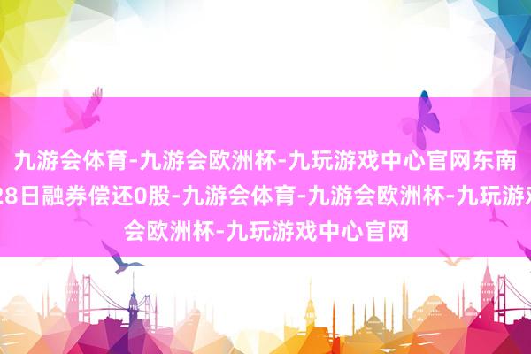 九游会体育-九游会欧洲杯-九玩游戏中心官网东南网架11月28日融券偿还0股-九游会体育-九游会欧洲杯-九玩游戏中心官网