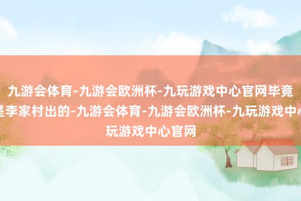 九游会体育-九游会欧洲杯-九玩游戏中心官网毕竟事儿是李家村出的-九游会体育-九游会欧洲杯-九玩游戏中心官网