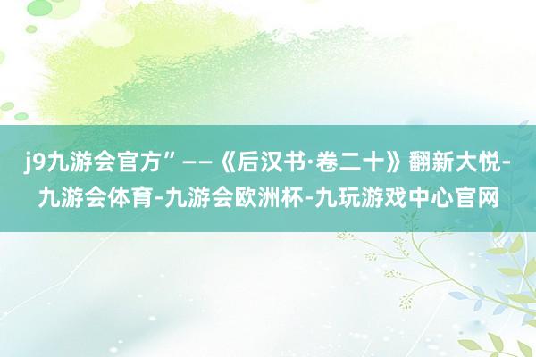 j9九游会官方”——《后汉书·卷二十》翻新大悦-九游会体育-九游会欧洲杯-九玩游戏中心官网