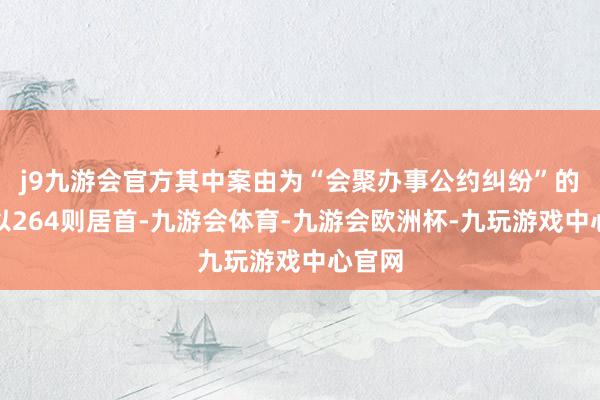 j9九游会官方其中案由为“会聚办事公约纠纷”的公告以264则居首-九游会体育-九游会欧洲杯-九玩游戏中心官网