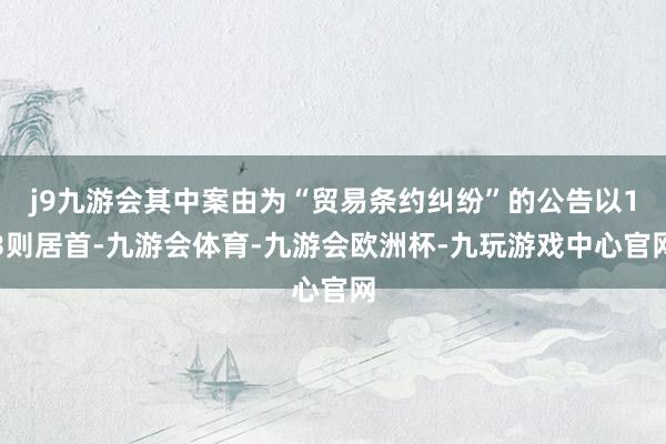 j9九游会其中案由为“贸易条约纠纷”的公告以13则居首-九游会体育-九游会欧洲杯-九玩游戏中心官网